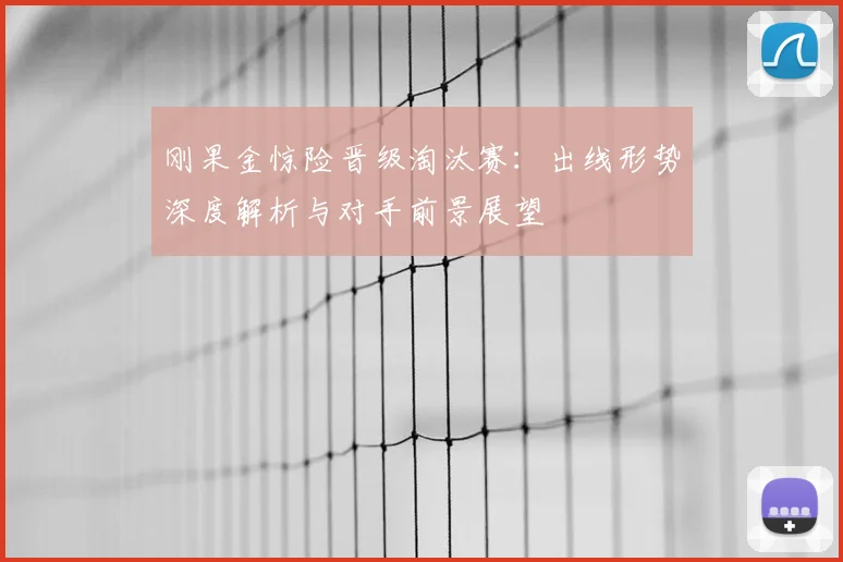 刚果金惊险晋级淘汰赛:出线形势深度解析与对手前景展望