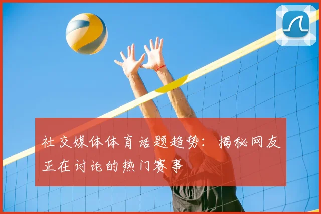 社交媒体体育话题趋势:揭秘网友正在讨论的热门赛事