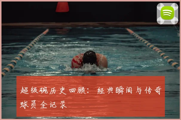 超级碗历史回顾:经典瞬间与传奇球员全记录