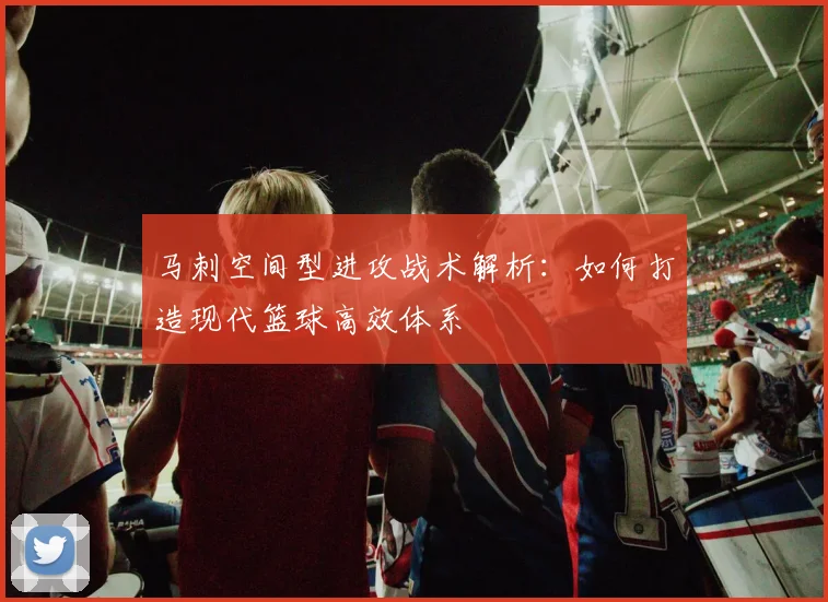 马刺空间型进攻战术解析：如何打造现代篮球高效体系