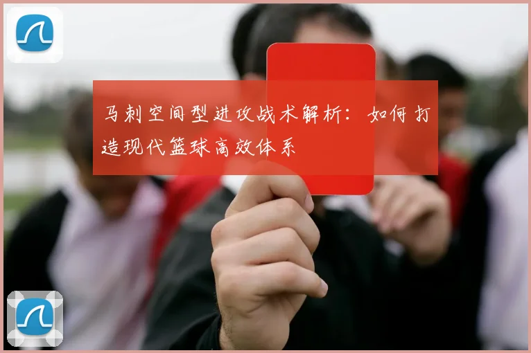 马刺空间型进攻战术解析：如何打造现代篮球高效体系