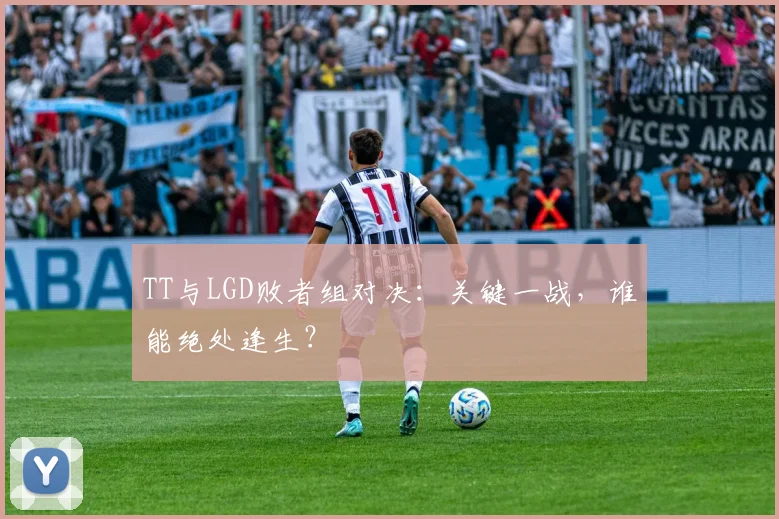 TT与LGD败者组对决：关键一战，谁能绝处逢生？
