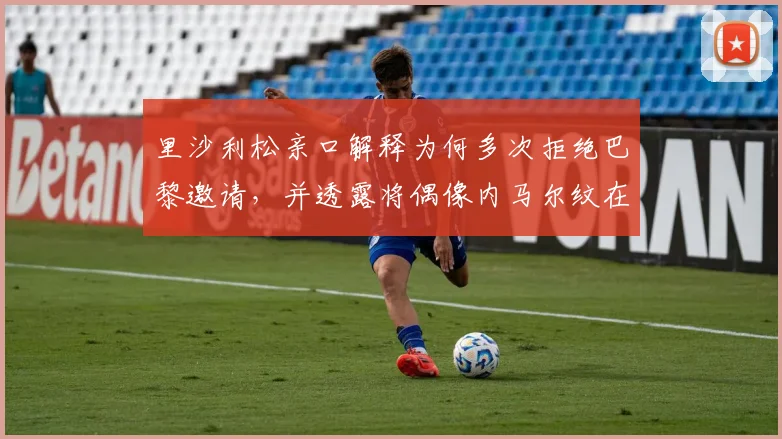 里沙利松亲口解释为何多次拒绝巴黎邀请，并透露将偶像内马尔纹在后背的真实原因与两人关系
