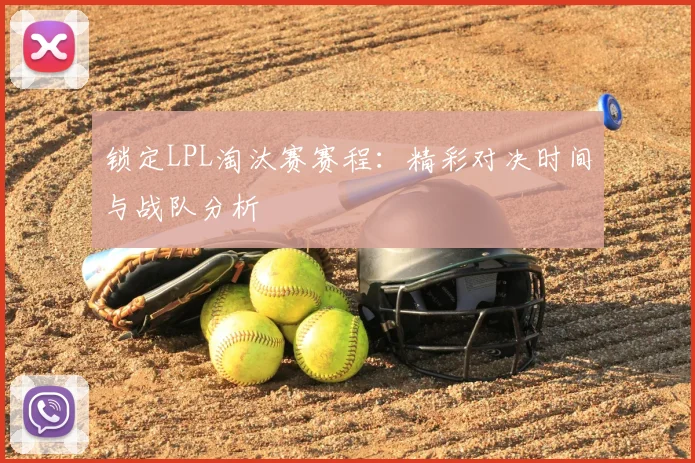 锁定LPL淘汰赛赛程:精彩对决时间与战队分析