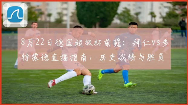 8月22日德国超级杯前瞻:拜仁vs多特蒙德直播指南,历史战绩与胜负预测深度解析