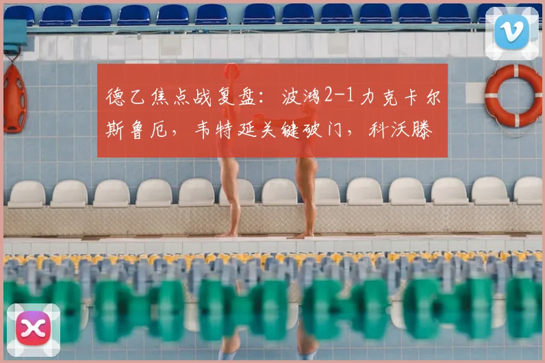 德乙焦点战复盘:波鸿2-1力克卡尔斯鲁厄,韦特延关键破门,科沃滕一击制胜