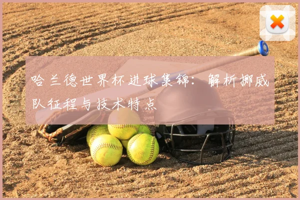 哈兰德世界杯进球集锦：解析挪威队征程与技术特点