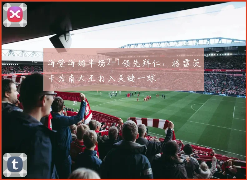 海登海姆半场2-1领先拜仁,格雷茨卡为南大王打入关键一球