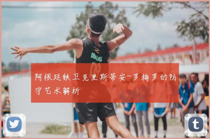 阿根廷铁卫克里斯蒂安-罗梅罗的防守艺术解析