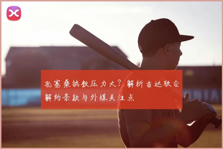 孔塞桑执教压力大？解析吉达联合解约条款与外媒关注点