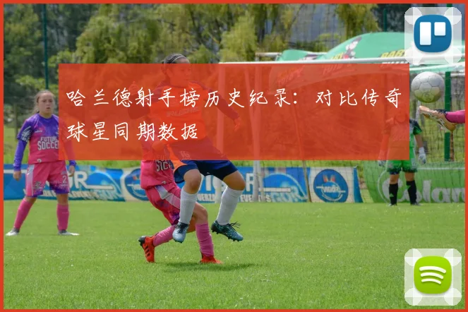 哈兰德射手榜历史纪录：对比传奇球星同期数据