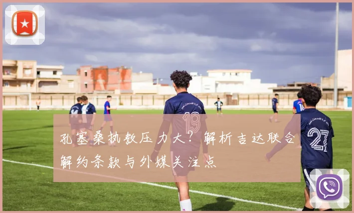 孔塞桑执教压力大?解析吉达联合解约条款与外媒关注点