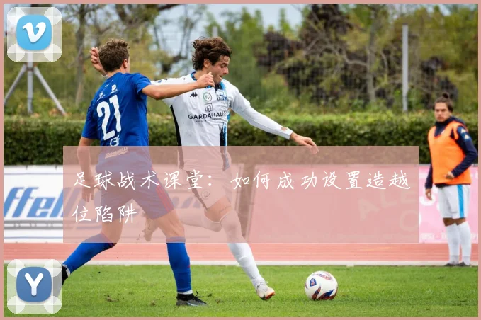 足球战术课堂:如何成功设置造越位陷阱