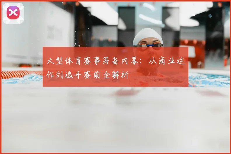 大型体育赛事筹备内幕:从商业运作到选手赛前全解析