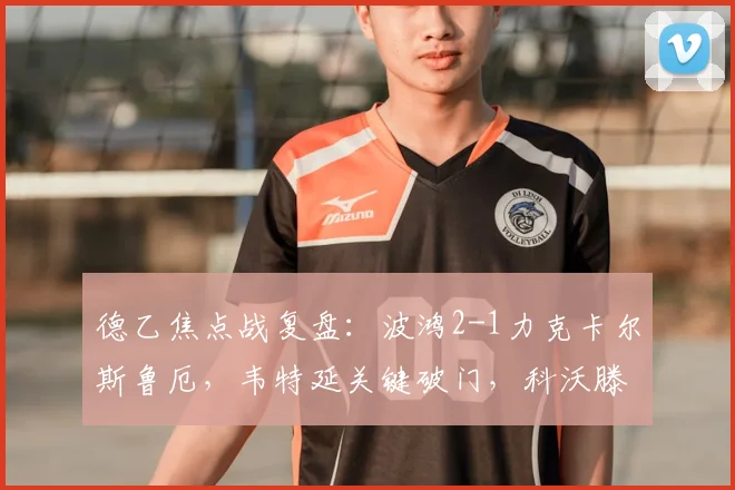 德乙焦点战复盘：波鸿2-1力克卡尔斯鲁厄，韦特延关键破门，科沃滕一击制胜