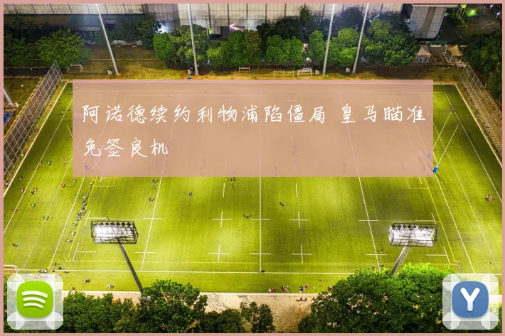 阿诺德续约利物浦陷僵局 皇马瞄准免签良机