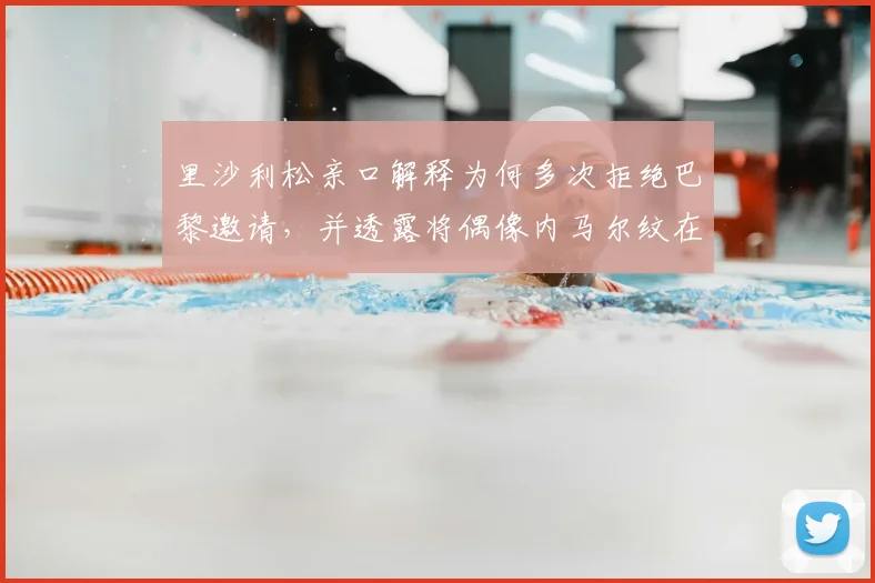 里沙利松亲口解释为何多次拒绝巴黎邀请，并透露将偶像内马尔纹在后背的真实原因与两人关系