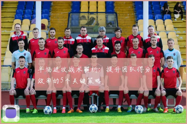 半场进攻战术解析：提升团队得分效率的5个关键策略