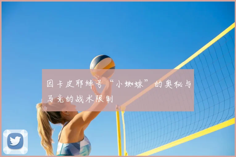 因卡皮耶绰号“小蜘蛛”的奥秘与马竞的战术限制