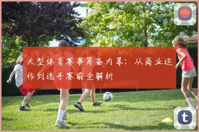 大型体育赛事筹备内幕：从商业运作到选手赛前全解析