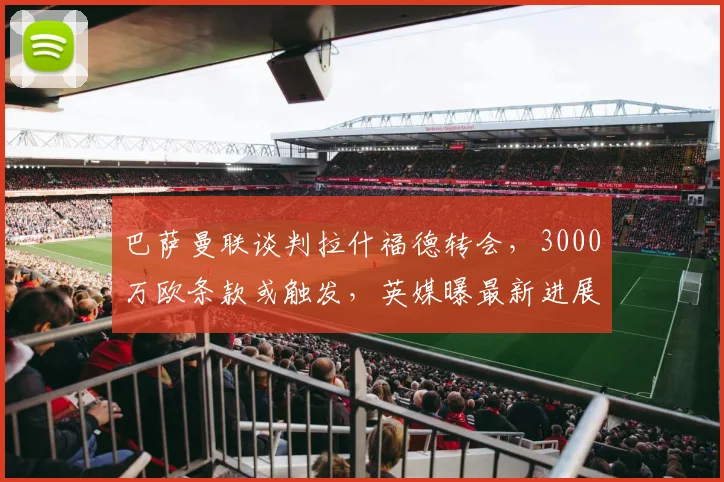 巴萨曼联谈判拉什福德转会,3000万欧条款或触发,英媒曝最新进展
