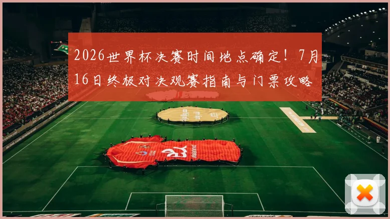 2026世界杯决赛时间地点确定!7月16日终极对决观赛指南与门票攻略