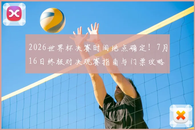 2026世界杯决赛时间地点确定!7月16日终极对决观赛指南与门票攻略
