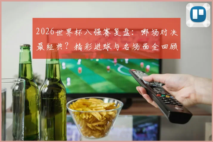 2026世界杯八强赛复盘:哪场对决最经典?精彩进球与名场面全回顾